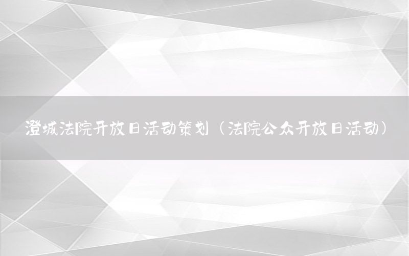 澄城法院开放日活动策划（法院公众开放日活动）