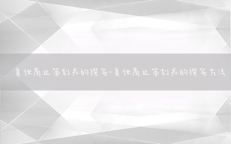 美妆商业策划书的撰写-美妆商业策划书的撰写方法