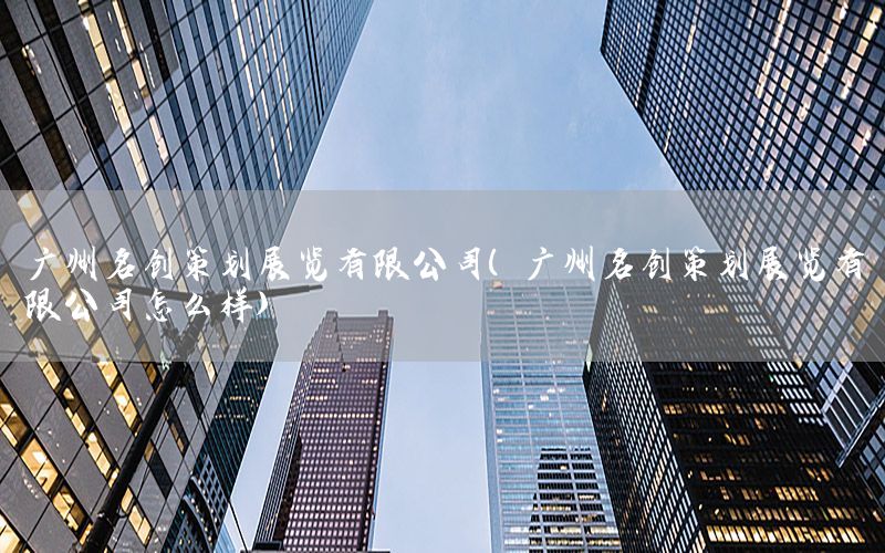广州名创策划展览有限公司（广州名创策划展览有限公司怎么样）