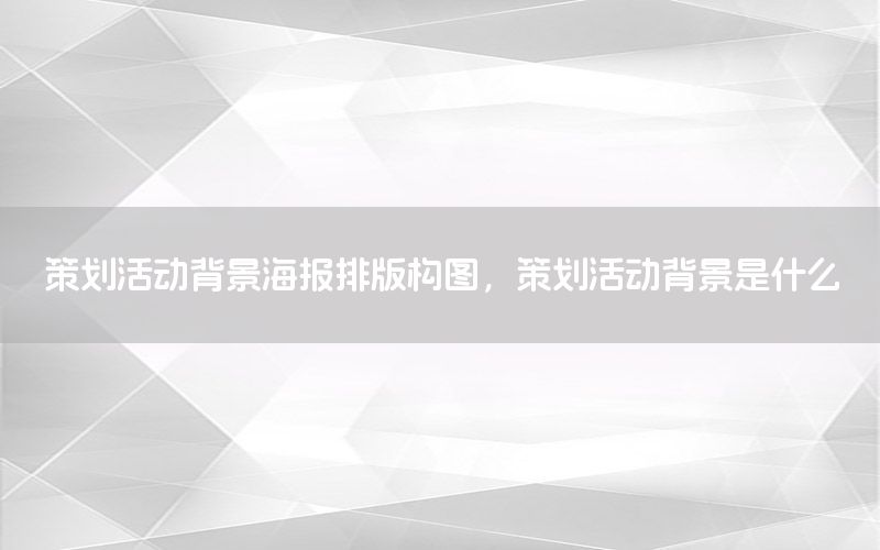 策划活动背景海报排版构图，策划活动背景是什么