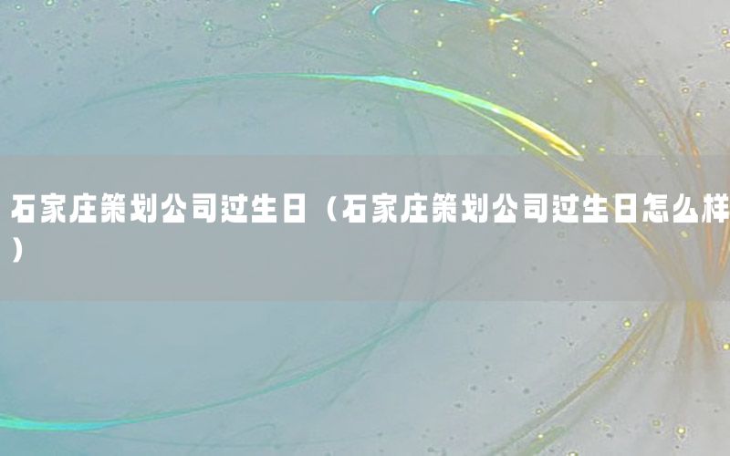 石家庄策划公司过生日（石家庄策划公司过生日怎么样）
