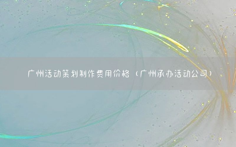 广州活动策划制作费用价格（广州承办活动公司）