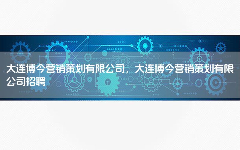 大连博今营销策划有限公司，大连博今营销策划有限公司招聘