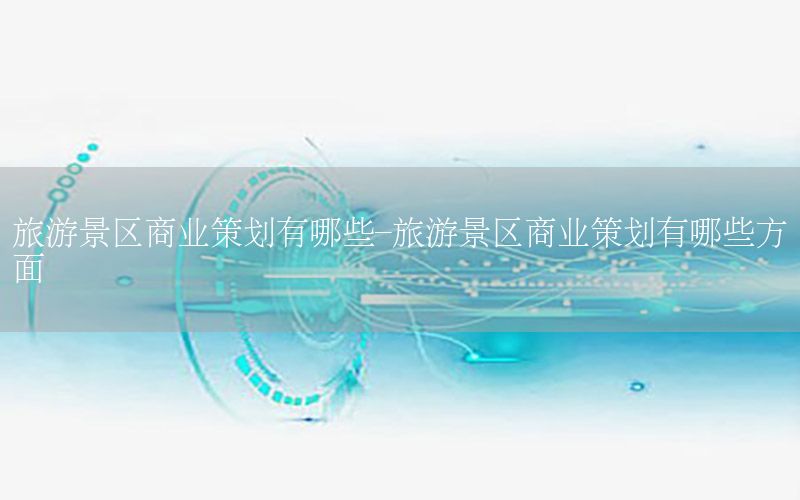 旅游景区商业策划有哪些-旅游景区商业策划有哪些方面