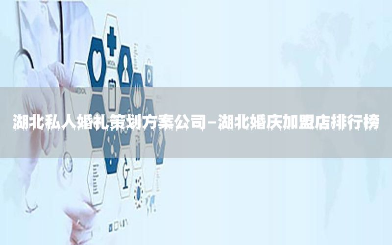 湖北私人婚礼策划方案公司-湖北婚庆加盟店排行榜