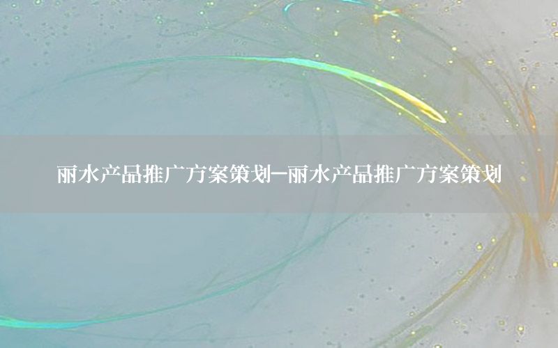 丽水产品推广方案策划-丽水产品推广方案策划