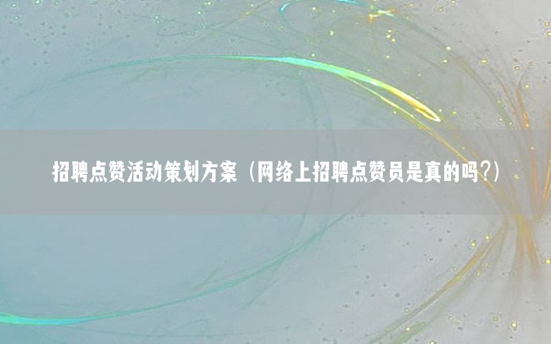招聘点赞活动策划方案（网络上招聘点赞员是真的吗?）