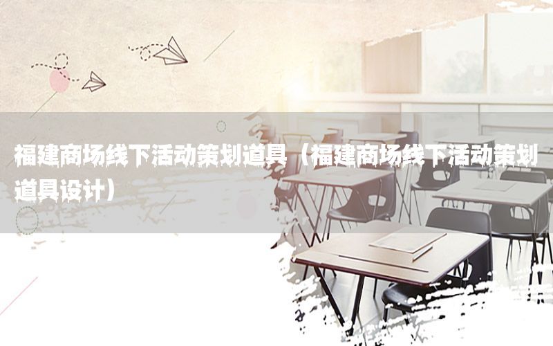 福建商场线下活动策划道具（福建商场线下活动策划道具设计）