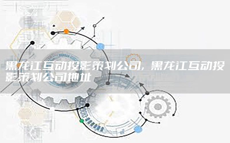 黑龙江互动投影策划公司，黑龙江互动投影策划公司地址