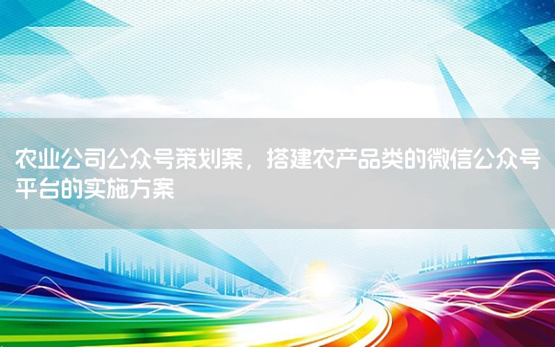 农业公司公众号策划案，搭建农产品类的微信公众号平台的实施方案