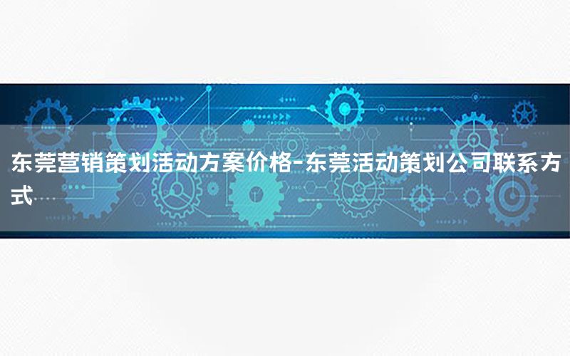 东莞营销策划活动方案价格-东莞活动策划公司联系方式