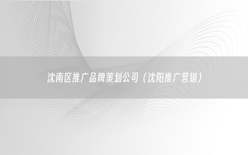 沈南区推广品牌策划公司（沈阳推广营销）
