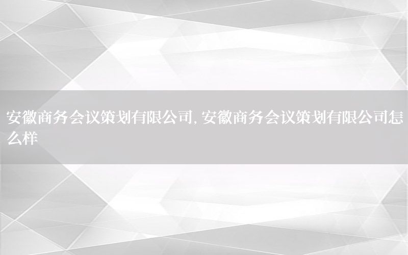 安徽商务会议策划有限公司，安徽商务会议策划有限公司怎么样