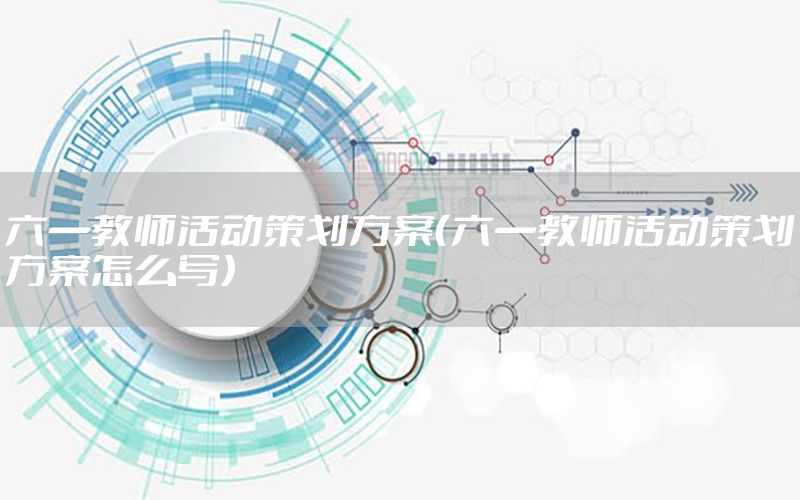 六一教师活动策划方案（六一教师活动策划方案怎么写）