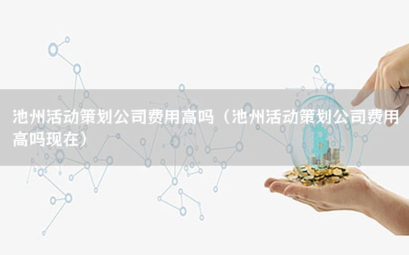池州活动策划公司费用高吗（池州活动策划公司费用高吗现在）
