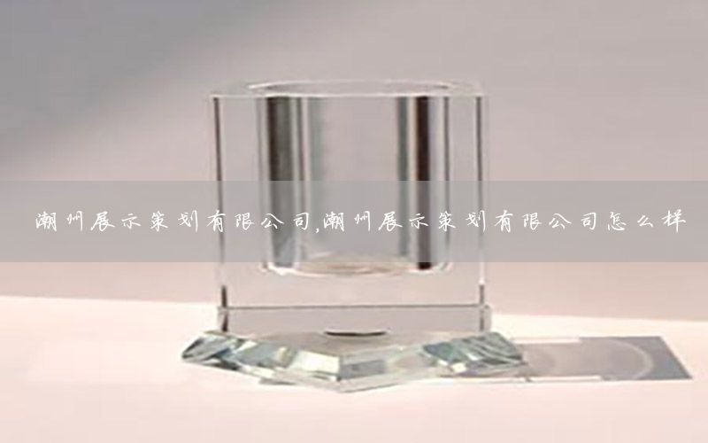 潮州展示策划有限公司，潮州展示策划有限公司怎么样