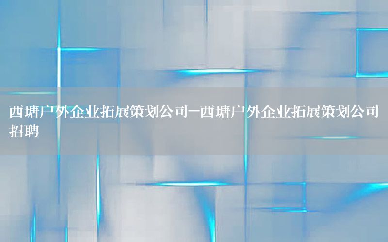 西塘户外企业拓展策划公司-西塘户外企业拓展策划公司招聘