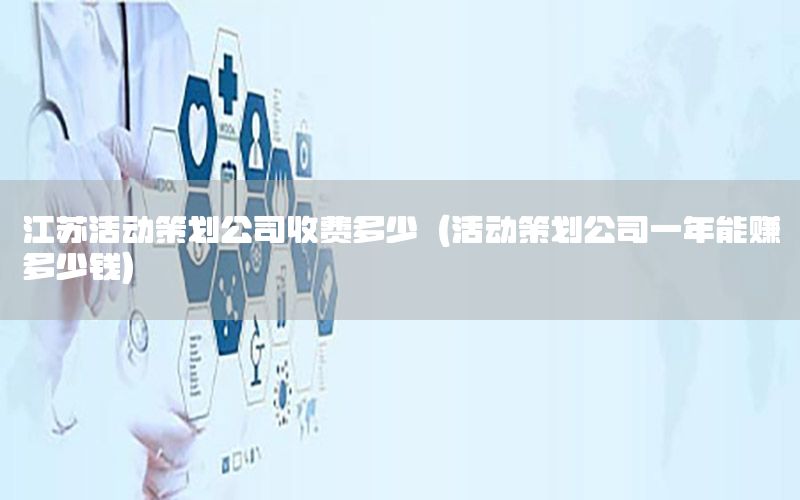 江苏活动策划公司收费多少（活动策划公司一年能赚多少钱）