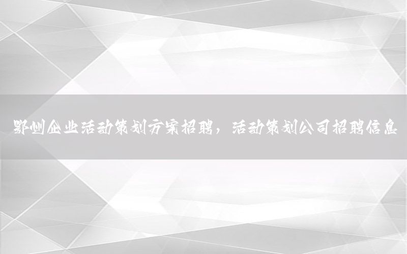 鄂州企业活动策划方案招聘，活动策划公司招聘信息