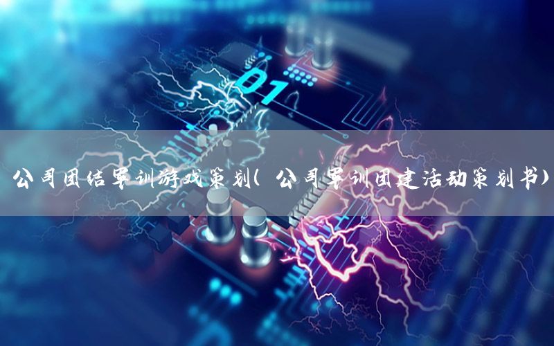 公司团结军训游戏策划（公司军训团建活动策划书）