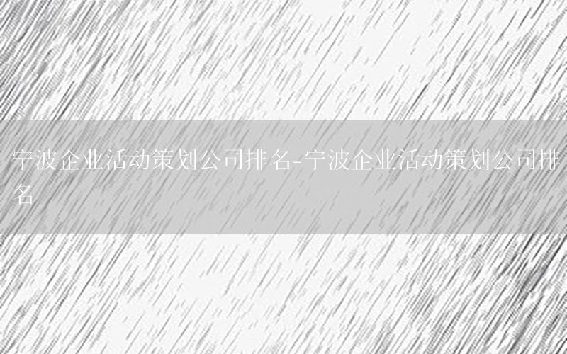 宁波企业活动策划公司排名-宁波企业活动策划公司排名