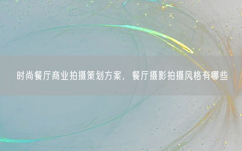 时尚餐厅商业拍摄策划方案，餐厅摄影拍摄风格有哪些