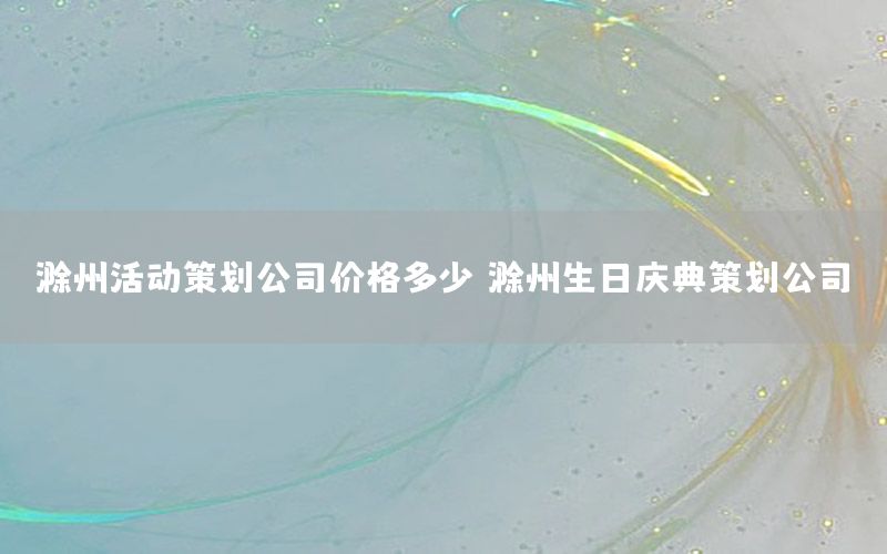 滁州活动策划公司价格多少，滁州生日庆典策划公司