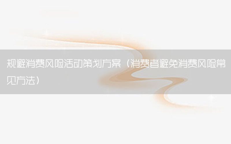 规避消费风险活动策划方案（消费者避免消费风险常见方法）