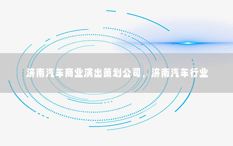 济南汽车商业演出策划公司，济南汽车行业