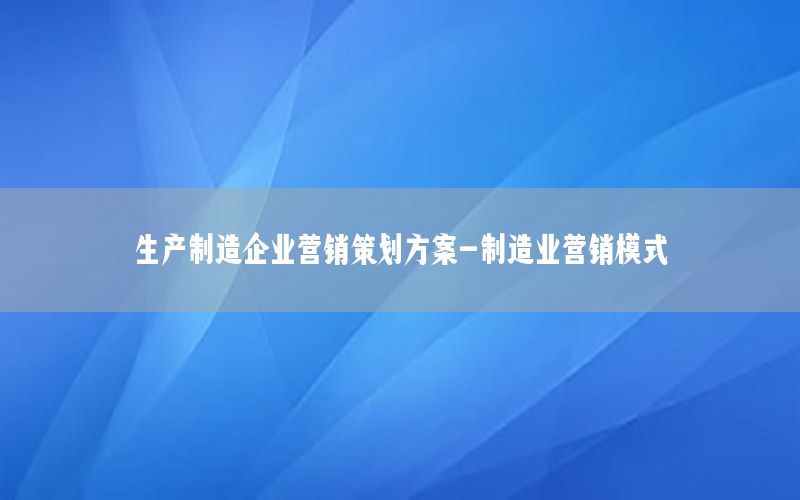 生产制造企业营销策划方案-制造业营销模式