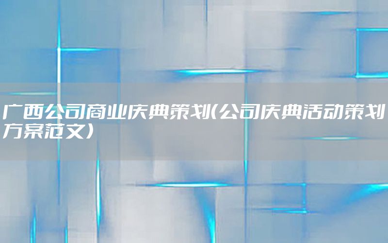 广西公司商业庆典策划（公司庆典活动策划方案范文）