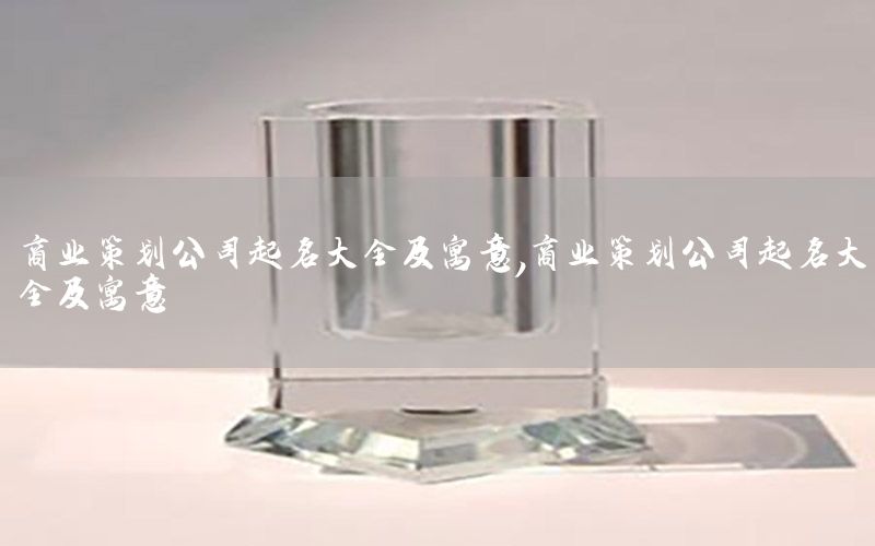 商业策划公司起名大全及寓意，商业策划公司起名大全及寓意