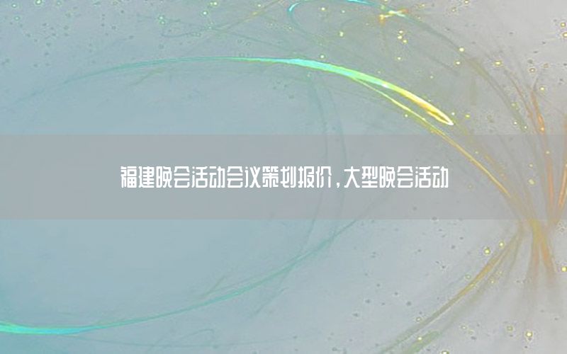 福建晚会活动会议策划报价，大型晚会活动