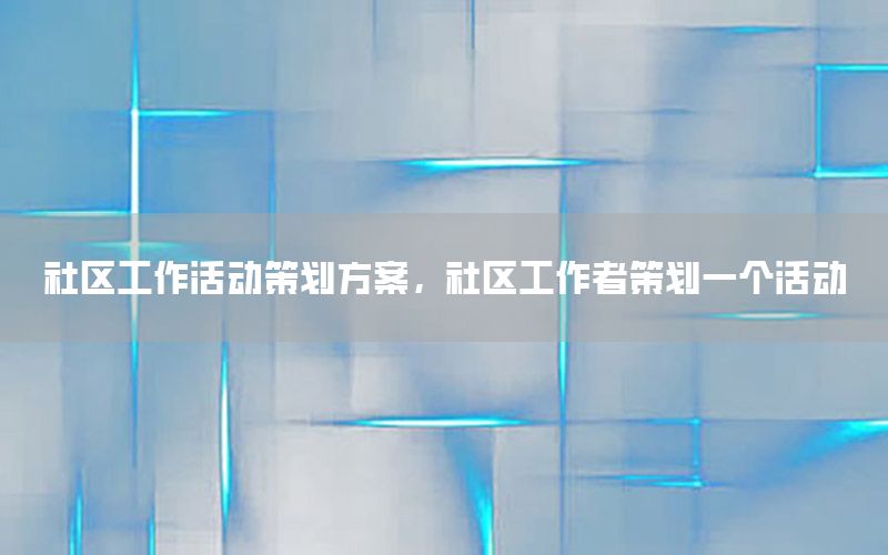 社区工作活动策划方案，社区工作者策划一个活动