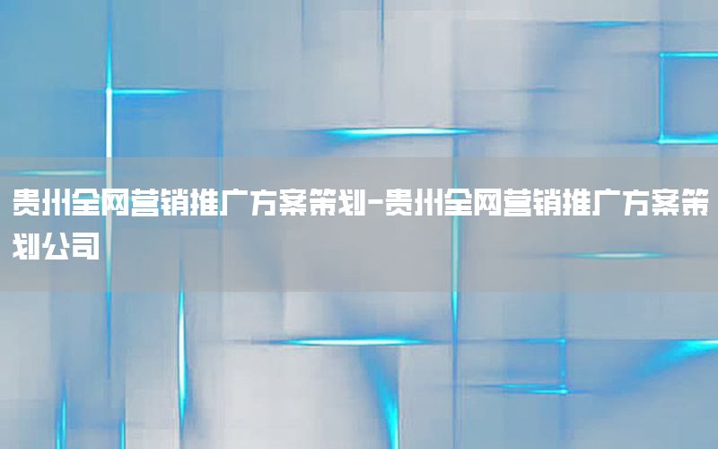 贵州全网营销推广方案策划-贵州全网营销推广方案策划公司
