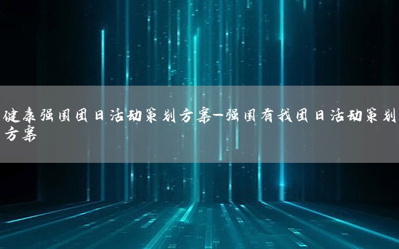 健康强国团日活动策划方案-强国有我团日活动策划方案
