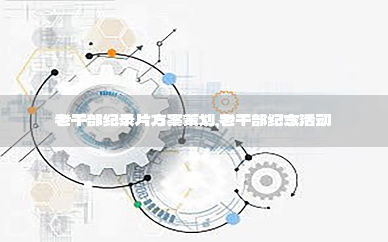 老干部纪录片方案策划，老干部纪念活动