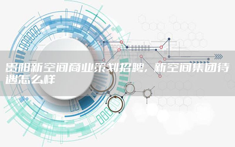 贵阳新空间商业策划招聘，新空间集团待遇怎么样