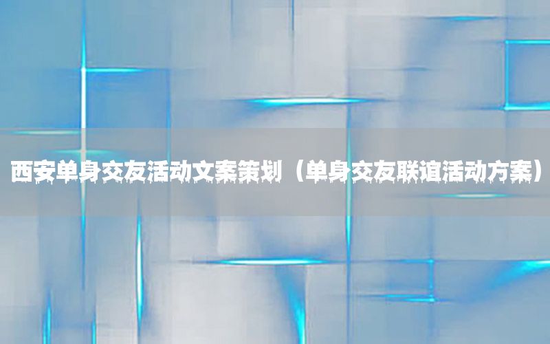 西安单身交友活动文案策划（单身交友联谊活动方案）