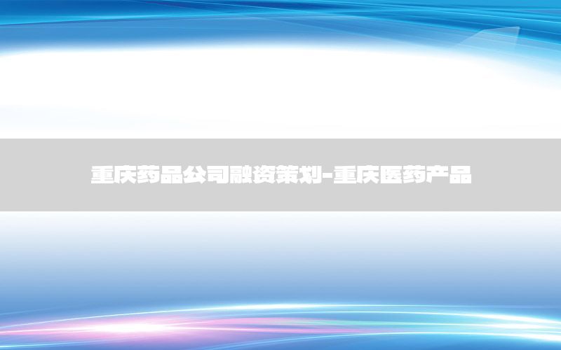 重庆药品公司融资策划-重庆医药产品