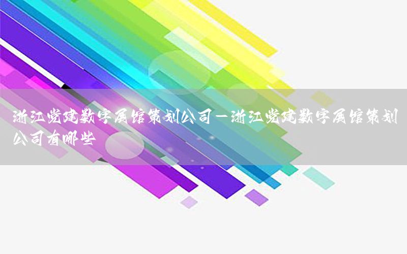 浙江党建数字展馆策划公司-浙江党建数字展馆策划公司有哪些