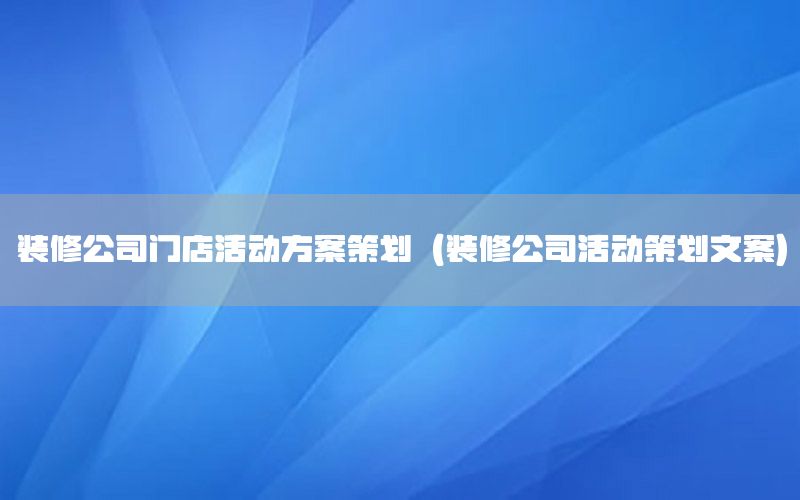 装修公司门店活动方案策划（装修公司活动策划文案）