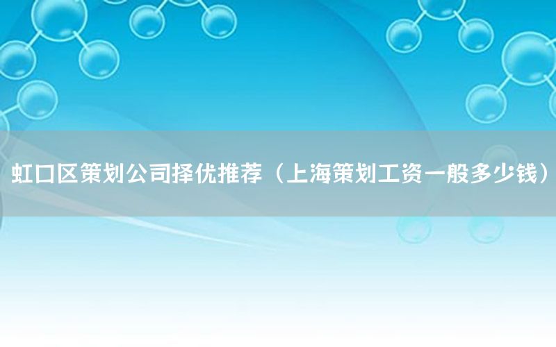 虹口区策划公司择优推荐（上海策划工资一般多少钱）