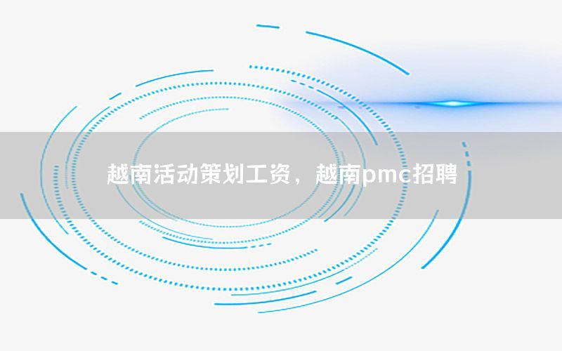 越南活动策划工资，越南pmc招聘