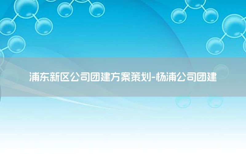 浦东新区公司团建方案策划-杨浦公司团建