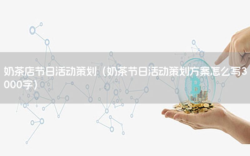 奶茶店节日活动策划（奶茶节日活动策划方案怎么写3000字）