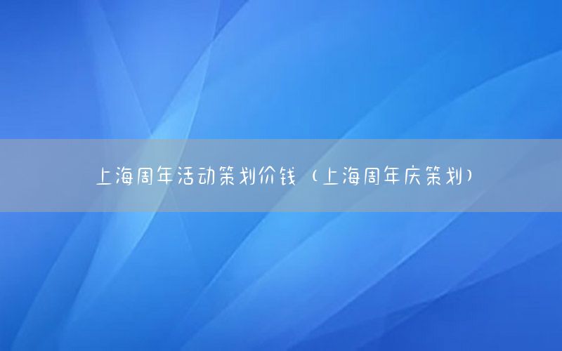上海周年活动策划价钱（上海周年庆策划）