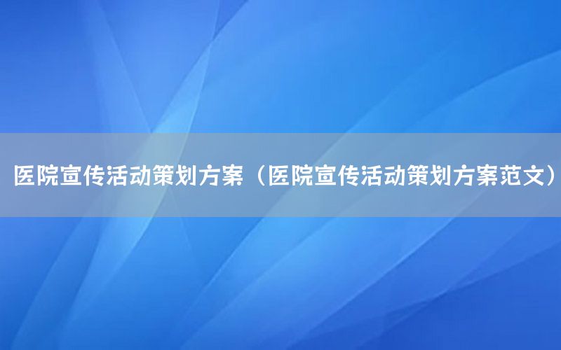 医院宣传活动策划方案（医院宣传活动策划方案范文）