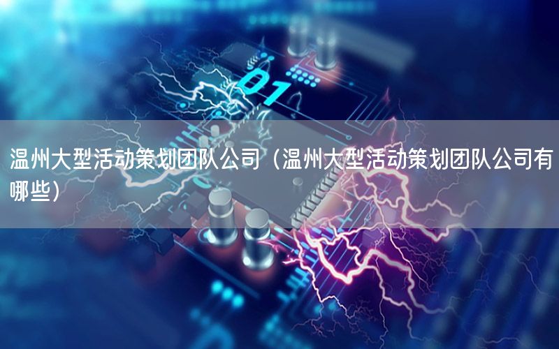 温州大型活动策划团队公司（温州大型活动策划团队公司有哪些）