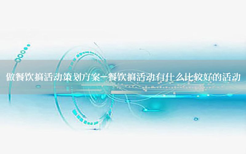 做餐饮搞活动策划方案-餐饮搞活动有什么比较好的活动